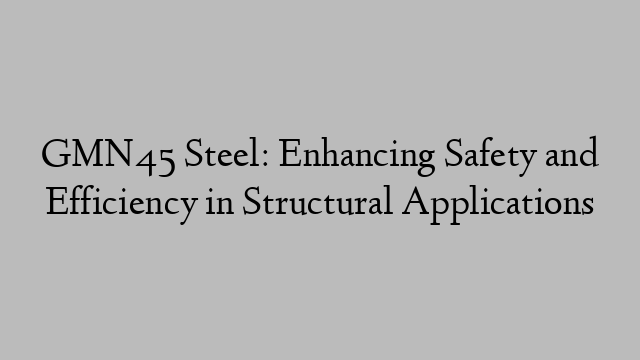 GMN45 Steel: Enhancing Safety and Efficiency in Structural Applications