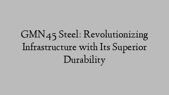 GMN45 Steel: Revolutionizing Infrastructure with Its Superior Durability