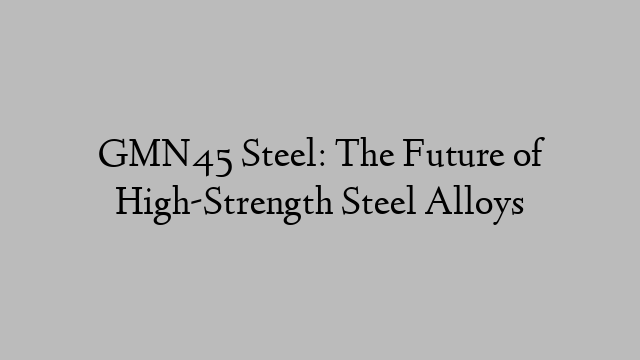 GMN45 Steel: The Future of High-Strength Steel Alloys