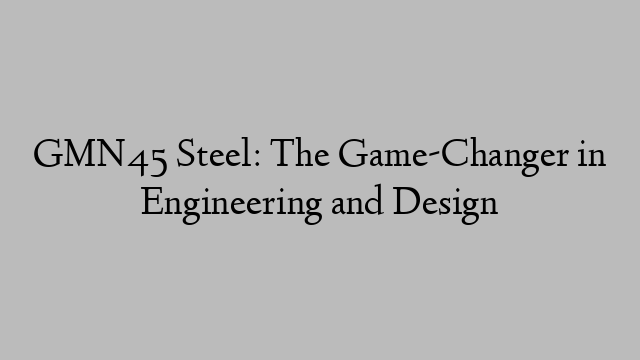 GMN45 Steel: The Game-Changer in Engineering and Design