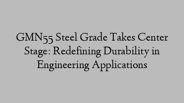 GMN55 Steel Grade Takes Center Stage: Redefining Durability in Engineering Applications