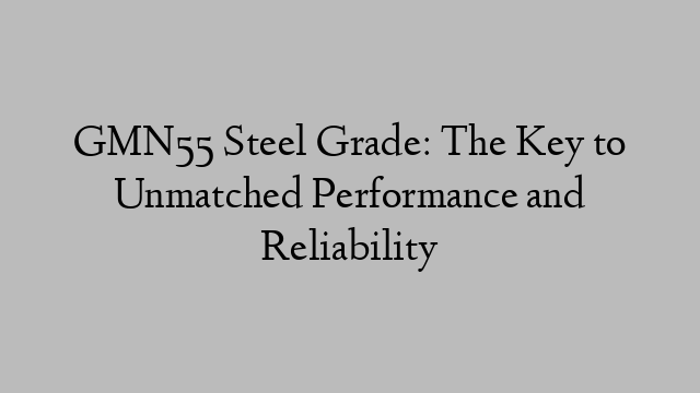 GMN55 Steel Grade: The Key to Unmatched Performance and Reliability