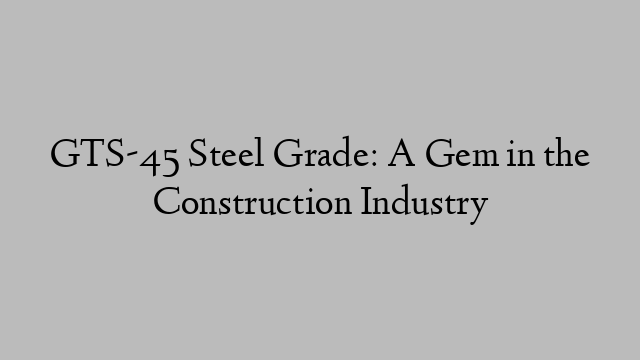 GTS-45 Steel Grade: A Gem in the Construction Industry