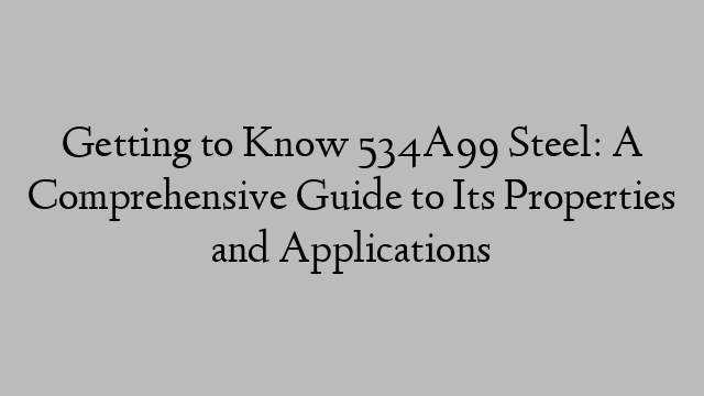 Getting to Know 534A99 Steel: A Comprehensive Guide to Its Properties and Applications