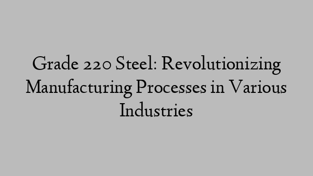 Grade 220 Steel: Revolutionizing Manufacturing Processes in Various Industries