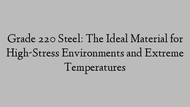 Grade 220 Steel: The Ideal Material for High-Stress Environments and Extreme Temperatures