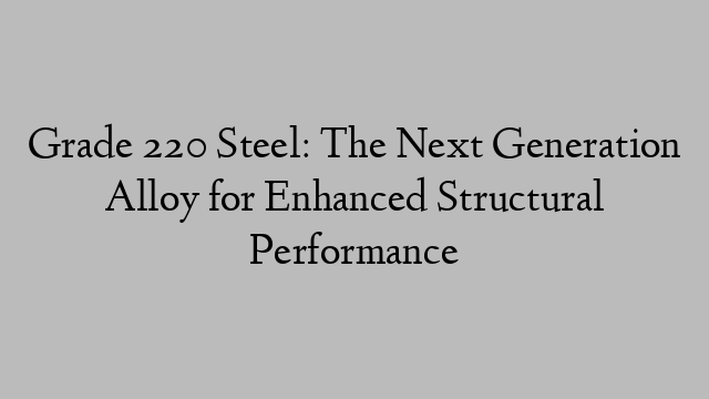 Grade 220 Steel: The Next Generation Alloy for Enhanced Structural Performance