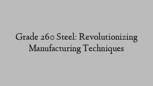 Grade 260 Steel: Revolutionizing Manufacturing Techniques