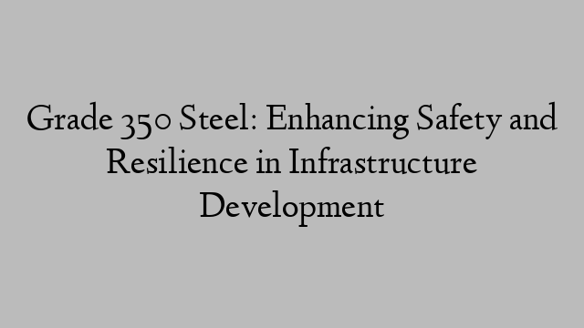 Grade 350 Steel: Enhancing Safety and Resilience in Infrastructure Development