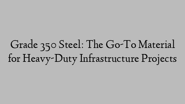 Grade 350 Steel: The Go-To Material for Heavy-Duty Infrastructure Projects