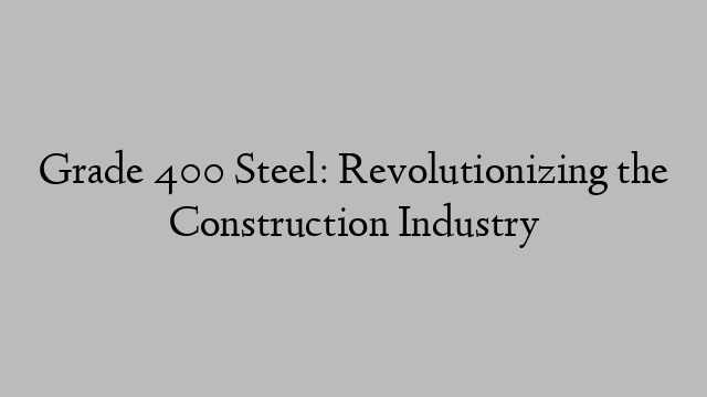 Grade 400 Steel: Revolutionizing the Construction Industry