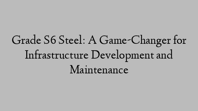 Grade S6 Steel: A Game-Changer for Infrastructure Development and Maintenance