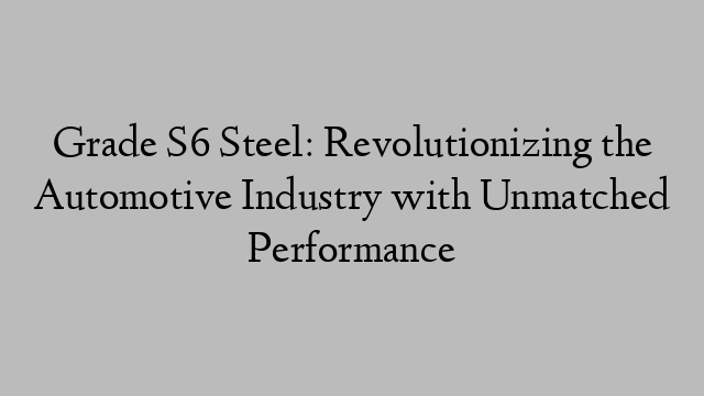 Grade S6 Steel: Revolutionizing the Automotive Industry with Unmatched Performance