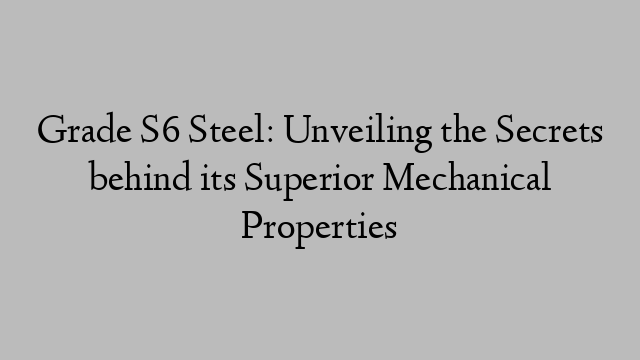 Grade S6 Steel: Unveiling the Secrets behind its Superior Mechanical Properties