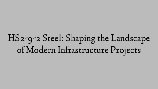 HS2-9-2 Steel: Shaping the Landscape of Modern Infrastructure Projects