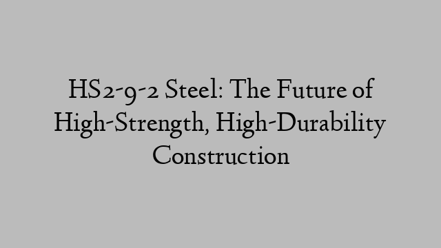 HS2-9-2 Steel: The Future of High-Strength, High-Durability Construction