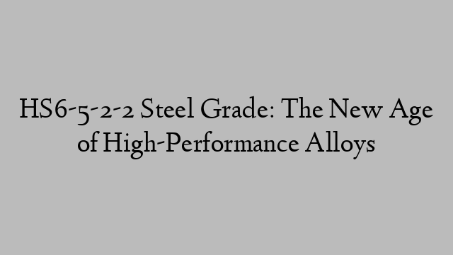 HS6-5-2-2 Steel Grade: The New Age of High-Performance Alloys