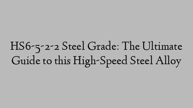 HS6-5-2-2 Steel Grade: The Ultimate Guide to this High-Speed Steel Alloy