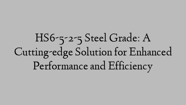 HS6-5-2-5 Steel Grade: A Cutting-edge Solution for Enhanced Performance and Efficiency