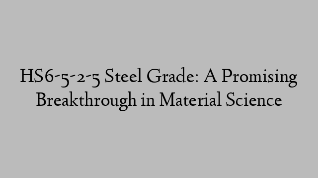 HS6-5-2-5 Steel Grade: A Promising Breakthrough in Material Science