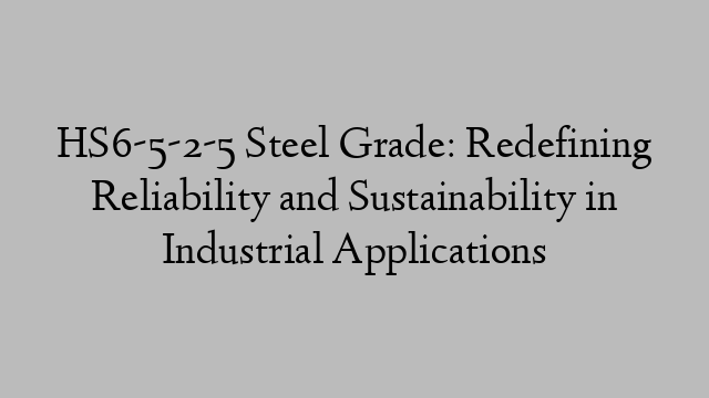 HS6-5-2-5 Steel Grade: Redefining Reliability and Sustainability in Industrial Applications