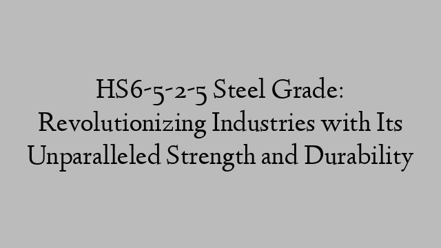 HS6-5-2-5 Steel Grade: Revolutionizing Industries with Its Unparalleled Strength and Durability