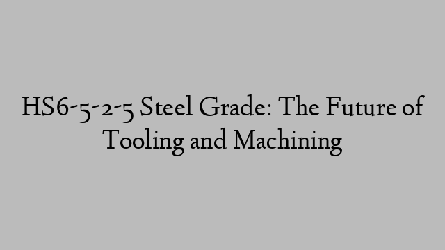 HS6-5-2-5 Steel Grade: The Future of Tooling and Machining