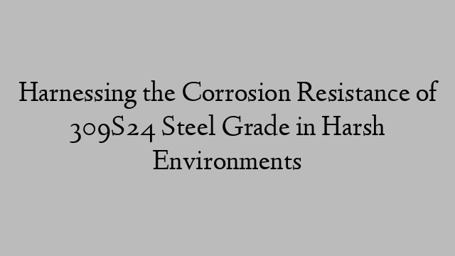 Harnessing the Corrosion Resistance of 309S24 Steel Grade in Harsh Environments