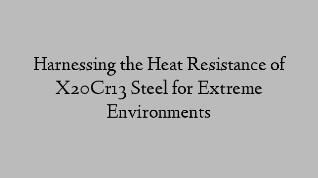 Harnessing the Heat Resistance of X20Cr13 Steel for Extreme Environments