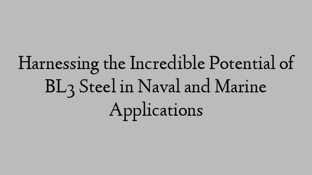 Harnessing the Incredible Potential of BL3 Steel in Naval and Marine Applications