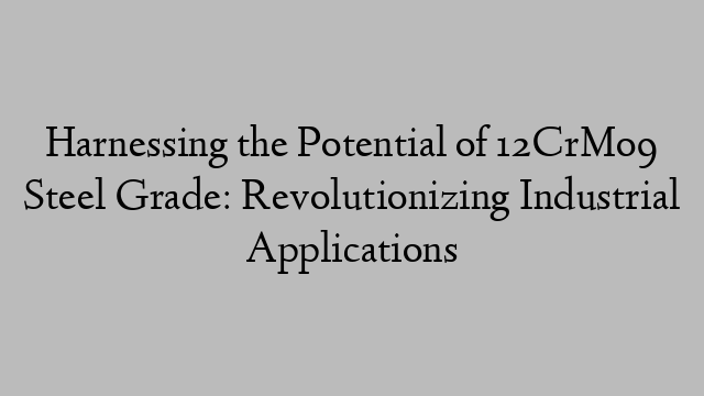 Harnessing the Potential of 12CrMo9 Steel Grade: Revolutionizing Industrial Applications