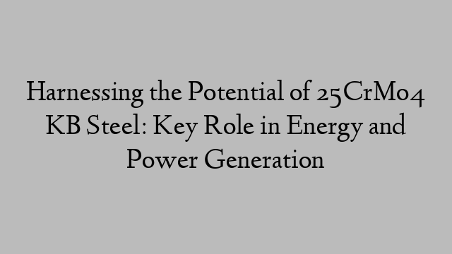 Harnessing the Potential of 25CrMo4 KB Steel: Key Role in Energy and Power Generation