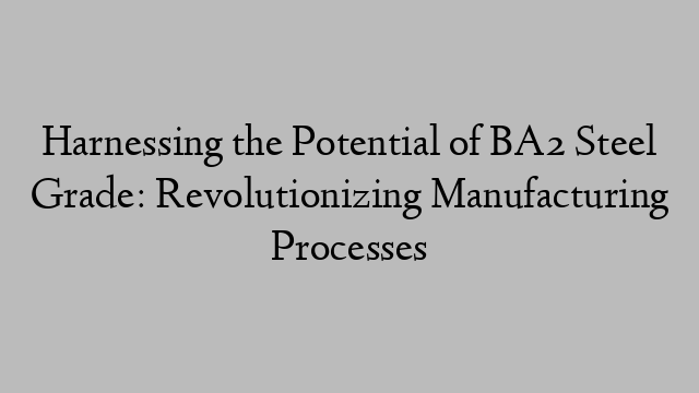 Harnessing the Potential of BA2 Steel Grade: Revolutionizing Manufacturing Processes