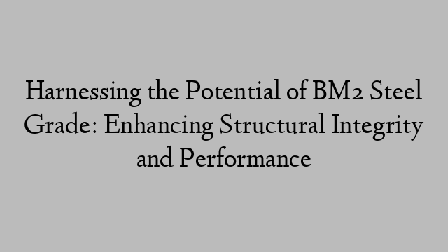 Harnessing the Potential of BM2 Steel Grade: Enhancing Structural Integrity and Performance