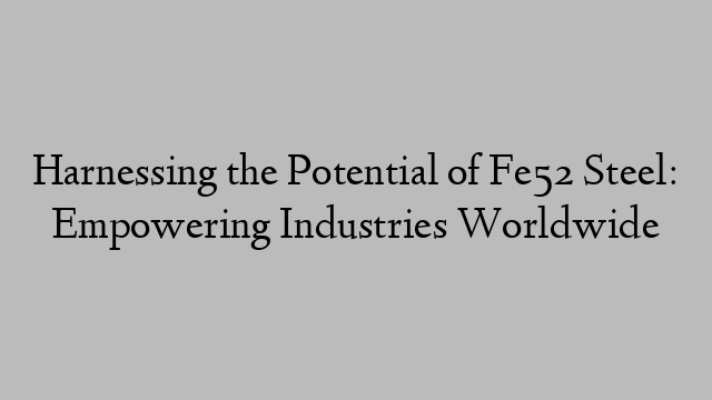 Harnessing the Potential of Fe52 Steel: Empowering Industries Worldwide