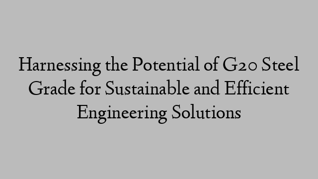 Harnessing the Potential of G20 Steel Grade for Sustainable and Efficient Engineering Solutions