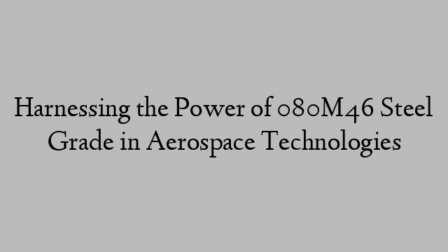 Harnessing the Power of 080M46 Steel Grade in Aerospace Technologies