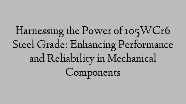 Harnessing the Power of 105WCr6 Steel Grade: Enhancing Performance and Reliability in Mechanical Components