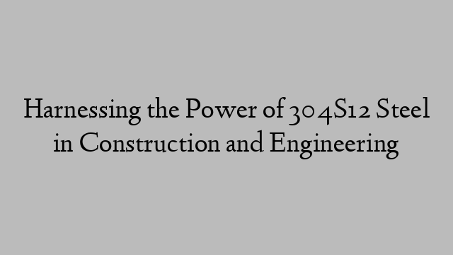 Harnessing the Power of 304S12 Steel in Construction and Engineering