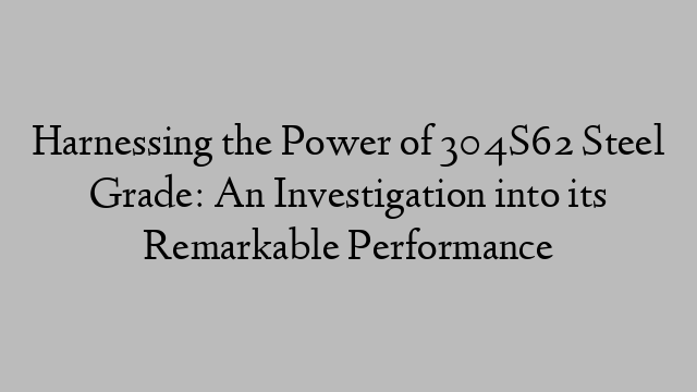 Harnessing the Power of 304S62 Steel Grade: An Investigation into its Remarkable Performance