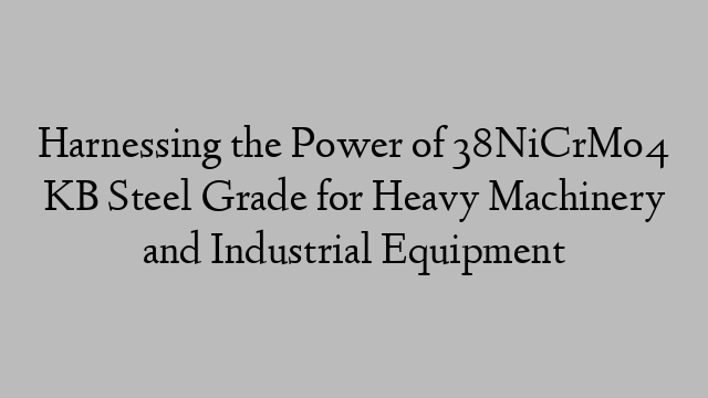 Harnessing the Power of 38NiCrMo4 KB Steel Grade for Heavy Machinery and Industrial Equipment