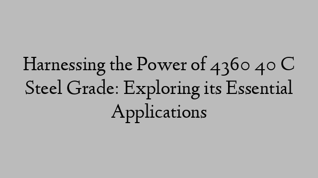 Harnessing the Power of 4360 40 C Steel Grade: Exploring its Essential Applications