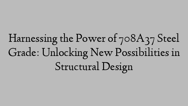 Harnessing the Power of 708A37 Steel Grade: Unlocking New Possibilities in Structural Design