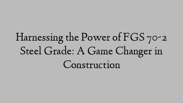 Harnessing the Power of FGS 70-2 Steel Grade: A Game Changer in Construction