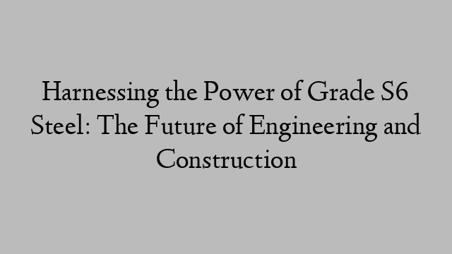 Harnessing the Power of Grade S6 Steel: The Future of Engineering and Construction