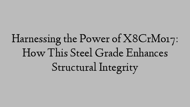 Harnessing the Power of X8CrMo17: How This Steel Grade Enhances Structural Integrity