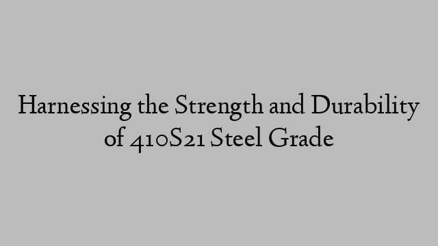Harnessing the Strength and Durability of 410S21 Steel Grade