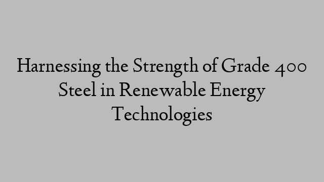 Harnessing the Strength of Grade 400 Steel in Renewable Energy Technologies