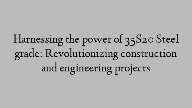 Harnessing the power of 35S20 Steel grade: Revolutionizing construction and engineering projects