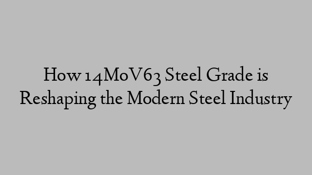 How 14MoV63 Steel Grade is Reshaping the Modern Steel Industry